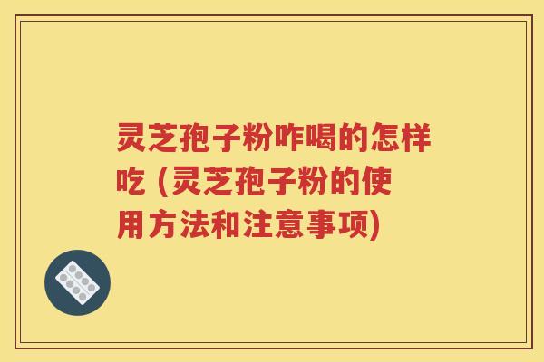 灵芝孢子粉咋喝的怎样吃 (灵芝孢子粉的使用方法和注意事项)