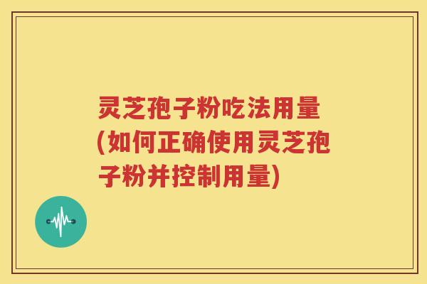 灵芝孢子粉吃法用量 (如何正确使用灵芝孢子粉并控制用量)