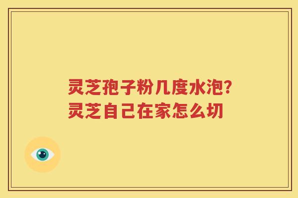 灵芝孢子粉几度水泡？灵芝自己在家怎么切