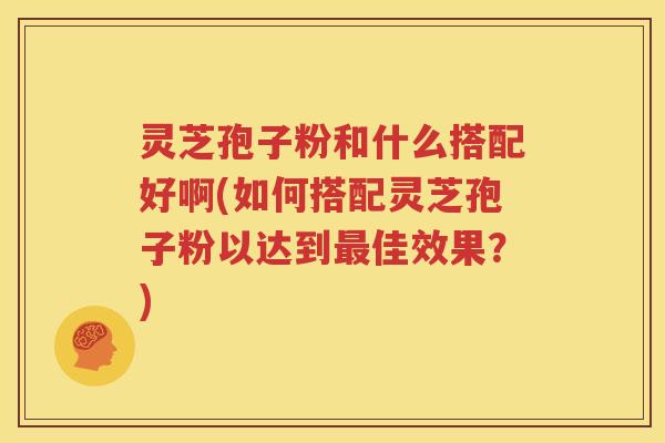 灵芝孢子粉和什么搭配好啊(如何搭配灵芝孢子粉以达到最佳效果？)