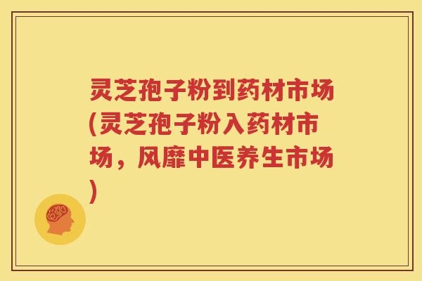灵芝孢子粉到药材市场(灵芝孢子粉入药材市场，风靡中医养生市场)