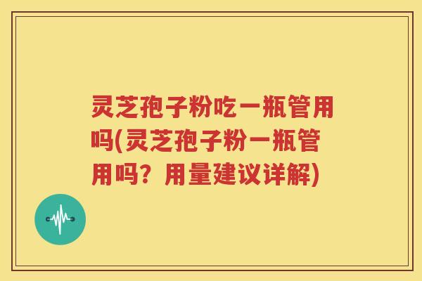 灵芝孢子粉吃一瓶管用吗(灵芝孢子粉一瓶管用吗？用量建议详解)