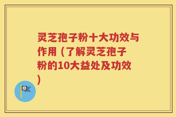灵芝孢子粉十大功效与作用 (了解灵芝孢子粉的10大益处及功效)