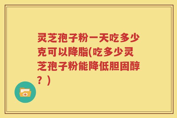 灵芝孢子粉一天吃多少克可以降脂(吃多少灵芝孢子粉能降低胆固醇？)