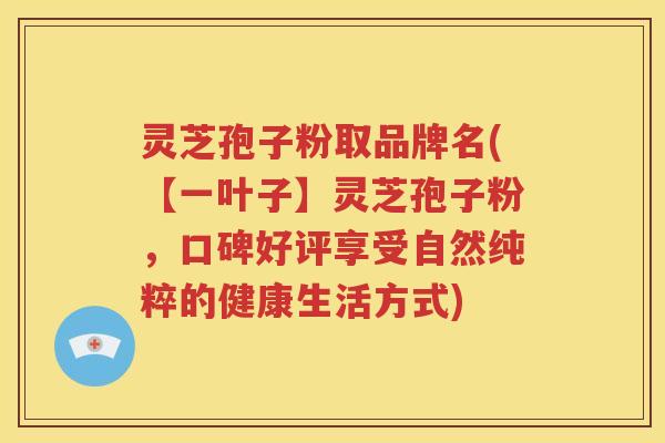 灵芝孢子粉取品牌名(【一叶子】灵芝孢子粉，口碑好评享受自然纯粹的健康生活方式)