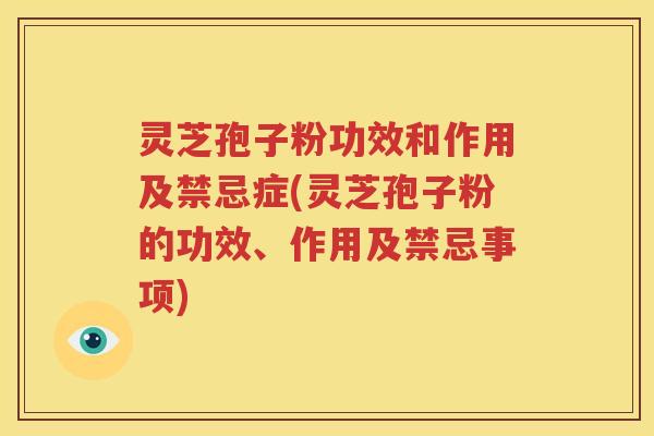 灵芝孢子粉功效和作用及禁忌症(灵芝孢子粉的功效、作用及禁忌事项)
