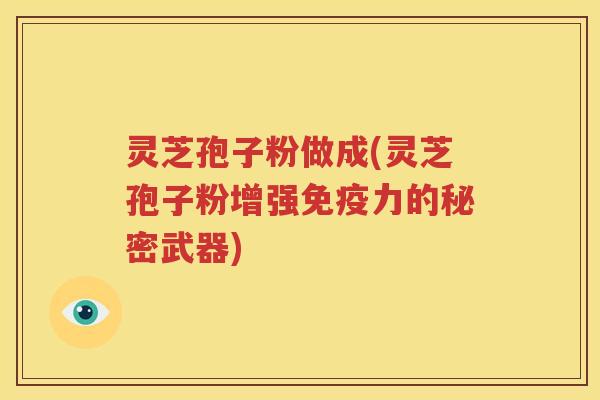 灵芝孢子粉做成(灵芝孢子粉增强免疫力的秘密武器)