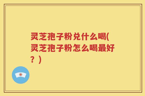 灵芝孢子粉兑什么喝(灵芝孢子粉怎么喝最好？)