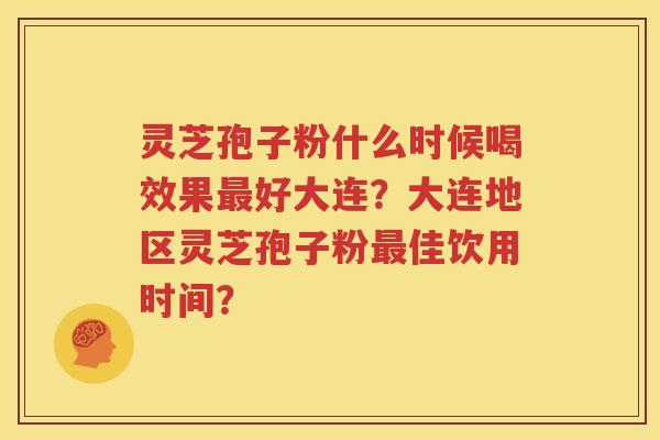 灵芝孢子粉什么时候喝效果最好大连？大连地区灵芝孢子粉最佳饮用时间？