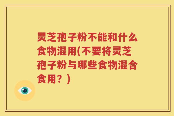 灵芝孢子粉不能和什么食物混用(不要将灵芝孢子粉与哪些食物混合食用？)