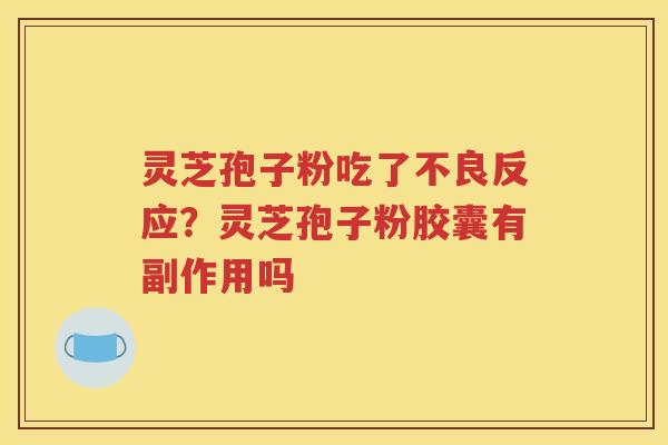 灵芝孢子粉吃了不良反应？灵芝孢子粉胶囊有副作用吗