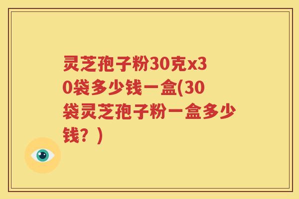 灵芝孢子粉30克x30袋多少钱一盒(30袋灵芝孢子粉一盒多少钱？)