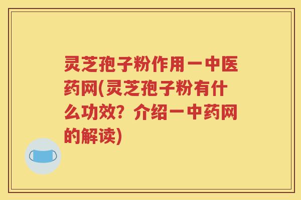 灵芝孢子粉作用一中医药网(灵芝孢子粉有什么功效？介绍一中药网的解读)