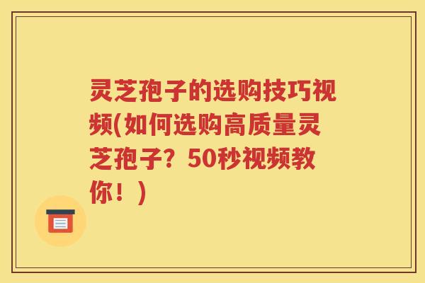 灵芝孢子的选购技巧视频(如何选购高质量灵芝孢子？50秒视频教你！)