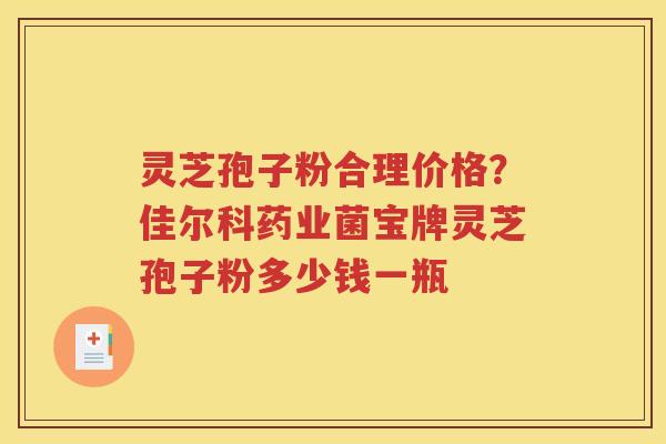 灵芝孢子粉合理价格？佳尔科药业菌宝牌灵芝孢子粉多少钱一瓶