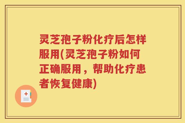 灵芝孢子粉化疗后怎样服用(灵芝孢子粉如何正确服用，帮助化疗患者恢复健康)