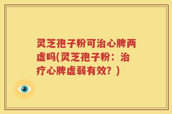 灵芝孢子粉可治心脾两虚吗(灵芝孢子粉：治疗心脾虚弱有效？)