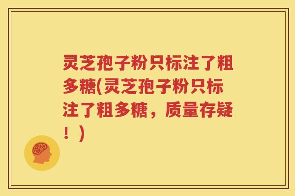 灵芝孢子粉只标注了粗多糖(灵芝孢子粉只标注了粗多糖，质量存疑！)
