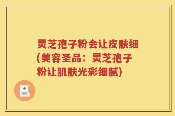 灵芝孢子粉会让皮肤细(美容圣品：灵芝孢子粉让肌肤光彩细腻)