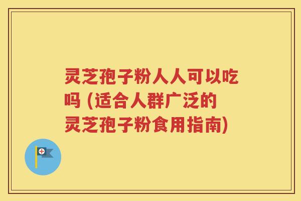 灵芝孢子粉人人可以吃吗 (适合人群广泛的灵芝孢子粉食用指南)