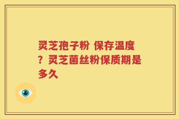 灵芝孢子粉 保存温度？灵芝菌丝粉保质期是多久