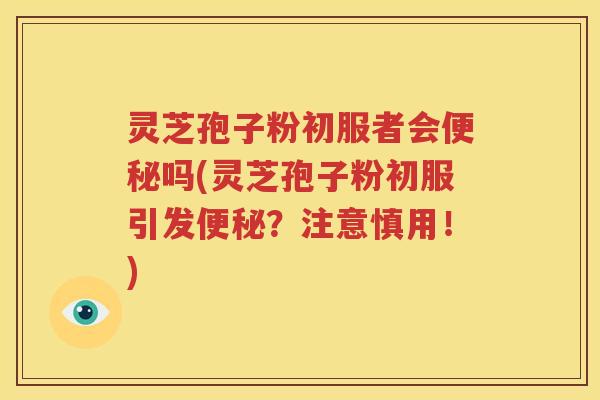 灵芝孢子粉初服者会便秘吗(灵芝孢子粉初服引发便秘？注意慎用！)