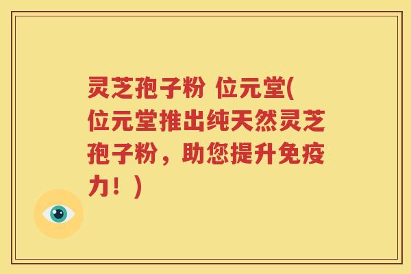 灵芝孢子粉 位元堂(位元堂推出纯天然灵芝孢子粉，助您提升免疫力！)