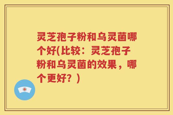 灵芝孢子粉和乌灵菌哪个好(比较：灵芝孢子粉和乌灵菌的效果，哪个更好？)