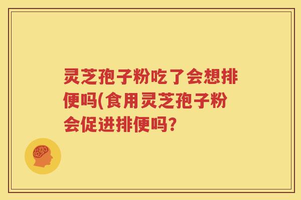 灵芝孢子粉吃了会想排便吗(食用灵芝孢子粉会促进排便吗？