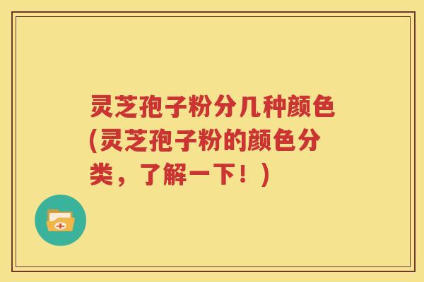 灵芝孢子粉分几种颜色(灵芝孢子粉的颜色分类，了解一下！)