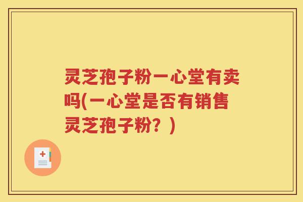 灵芝孢子粉一心堂有卖吗(一心堂是否有销售灵芝孢子粉？)