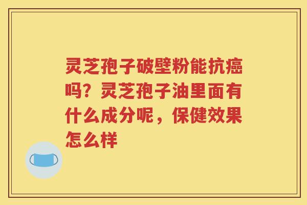灵芝孢子破壁粉能抗癌吗？灵芝孢子油里面有什么成分呢，保健效果怎么样