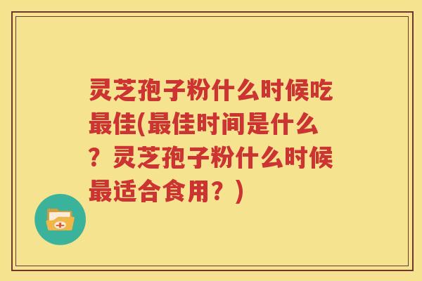 灵芝孢子粉什么时候吃最佳(最佳时间是什么？灵芝孢子粉什么时候最适合食用？)
