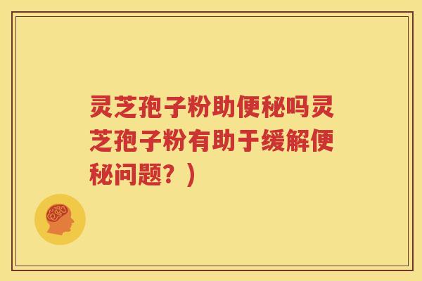 灵芝孢子粉助便秘吗灵芝孢子粉有助于缓解便秘问题？)