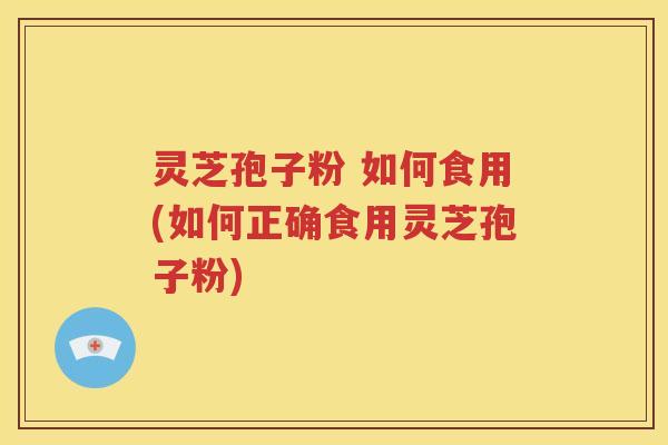 灵芝孢子粉 如何食用(如何正确食用灵芝孢子粉)