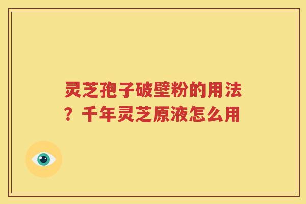 灵芝孢子破壁粉的用法？千年灵芝原液怎么用