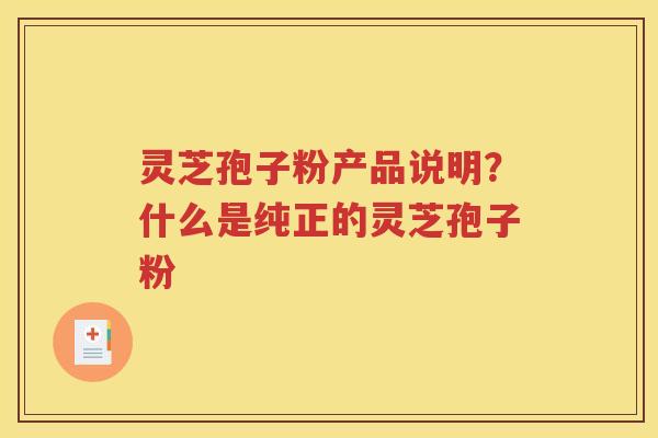 灵芝孢子粉产品说明？什么是纯正的灵芝孢子粉