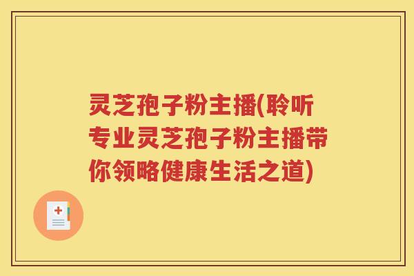 灵芝孢子粉主播(聆听专业灵芝孢子粉主播带你领略健康生活之道)