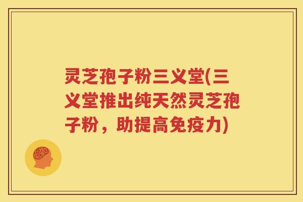 灵芝孢子粉三义堂(三义堂推出纯天然灵芝孢子粉，助提高免疫力)