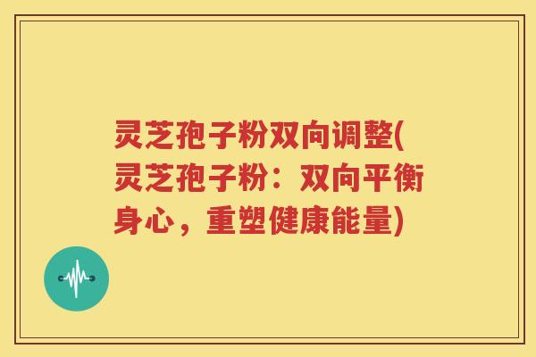 灵芝孢子粉双向调整(灵芝孢子粉：双向平衡身心，重塑健康能量)