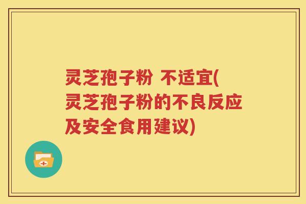 灵芝孢子粉 不适宜(灵芝孢子粉的不良反应及安全食用建议)