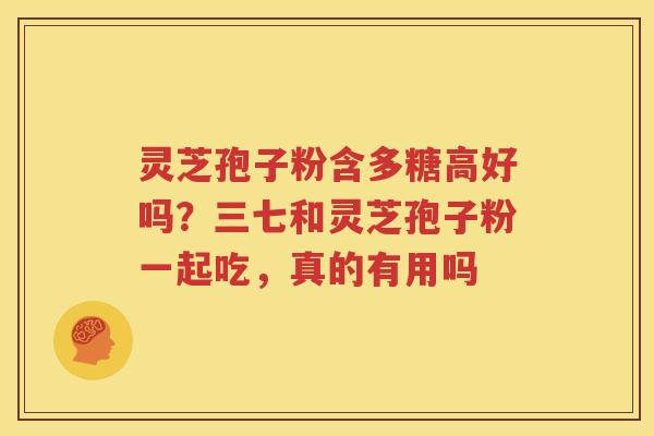灵芝孢子粉含多糖高好吗？三七和灵芝孢子粉一起吃，真的有用吗