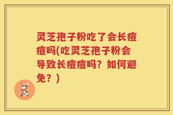 灵芝孢子粉吃了会长痘痘吗(吃灵芝孢子粉会导致长痘痘吗？如何避免？)