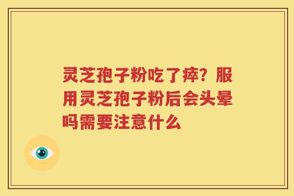 灵芝孢子粉吃了瘁？服用灵芝孢子粉后会头晕吗需要注意什么