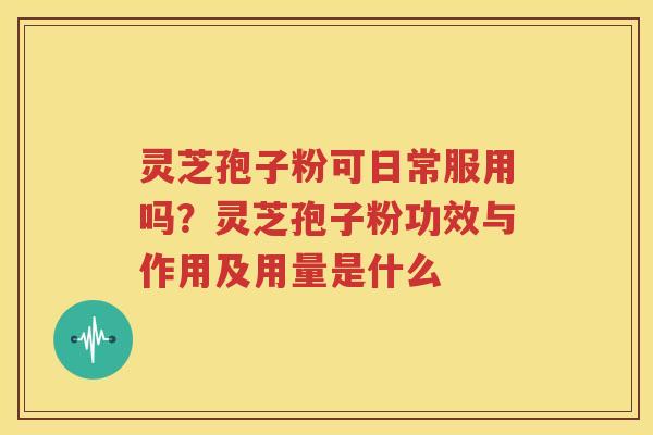 灵芝孢子粉可日常服用吗？灵芝孢子粉功效与作用及用量是什么