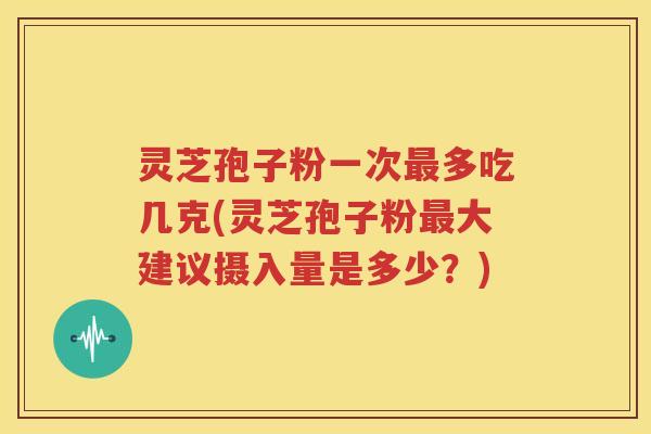 灵芝孢子粉一次最多吃几克(灵芝孢子粉最大建议摄入量是多少？)
