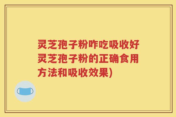 灵芝孢子粉咋吃吸收好灵芝孢子粉的正确食用方法和吸收效果)