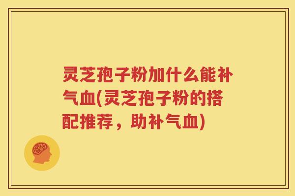 灵芝孢子粉加什么能补气血(灵芝孢子粉的搭配推荐，助补气血)