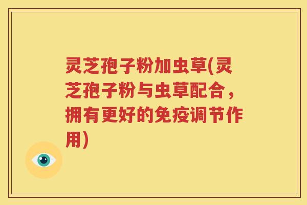 灵芝孢子粉加虫草(灵芝孢子粉与虫草配合，拥有更好的免疫调节作用)