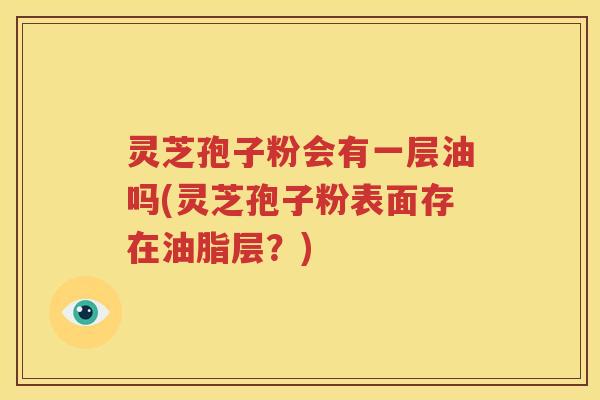 灵芝孢子粉会有一层油吗(灵芝孢子粉表面存在油脂层？)